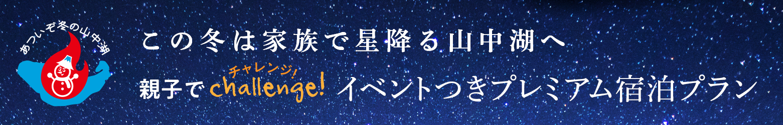 あついぞ冬の山中湖　この冬は家族で星降る山中湖へ　親子でchallenge!　イベントつきプレミアム宿泊プラン