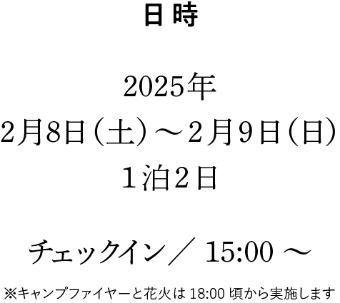 日時：2025年2月8日（土）～2月9日（日）1泊2日　チェックイン／15:00～ ※キャンプファイヤーと花火は18:00頃から実施します